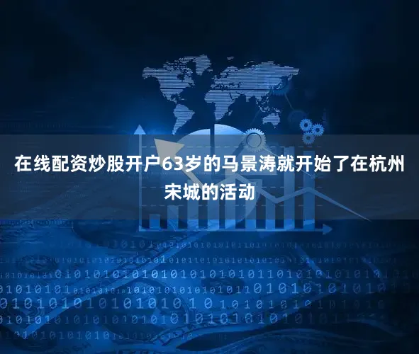在线配资炒股开户63岁的马景涛就开始了在杭州宋城的活动