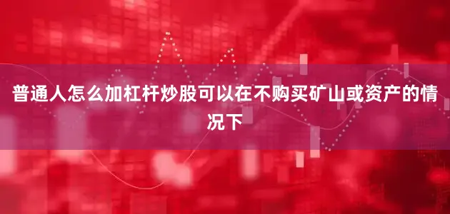 普通人怎么加杠杆炒股可以在不购买矿山或资产的情况下