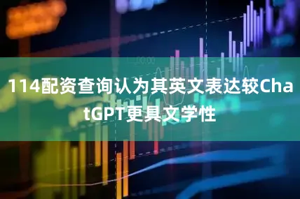 114配资查询认为其英文表达较ChatGPT更具文学性