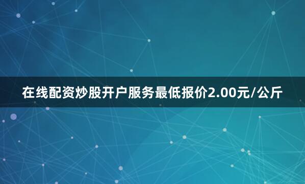 在线配资炒股开户服务最低报价2.00元/公斤