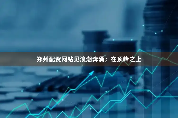郑州配资网站见浪潮奔涌；在顶峰之上