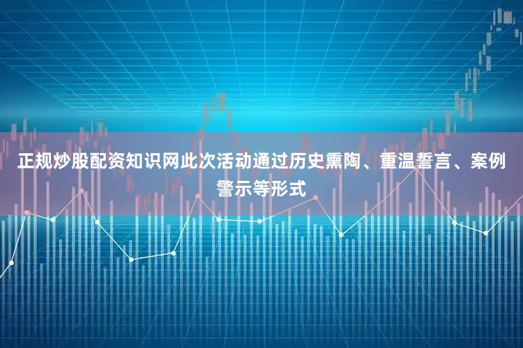 正规炒股配资知识网此次活动通过历史熏陶、重温誓言、案例警示等形式