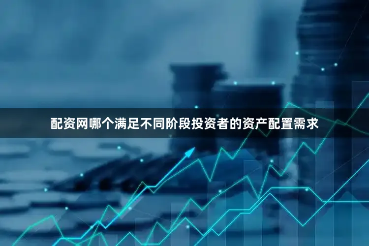 配资网哪个满足不同阶段投资者的资产配置需求