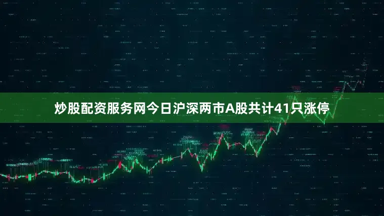 炒股配资服务网今日沪深两市A股共计41只涨停