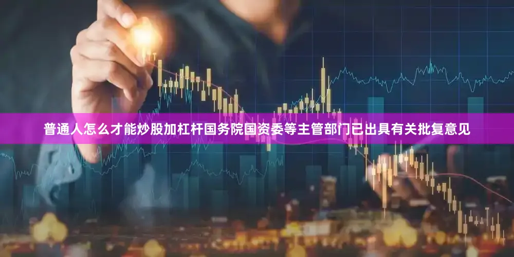 普通人怎么才能炒股加杠杆国务院国资委等主管部门已出具有关批复意见