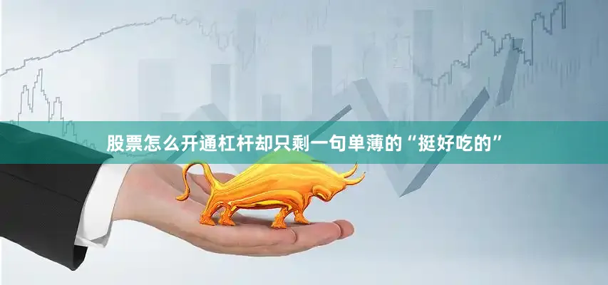 股票怎么开通杠杆却只剩一句单薄的“挺好吃的”