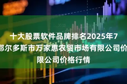 十大股票软件品牌排名2025年7月5日鄂尔多斯市万家惠农贸市场有限公司价格行情