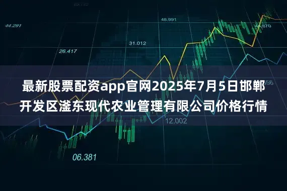 最新股票配资app官网2025年7月5日邯郸开发区滏东现代农业管理有限公司价格行情
