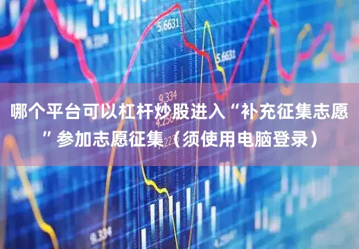 哪个平台可以杠杆炒股进入“补充征集志愿”参加志愿征集（须使用电脑登录）