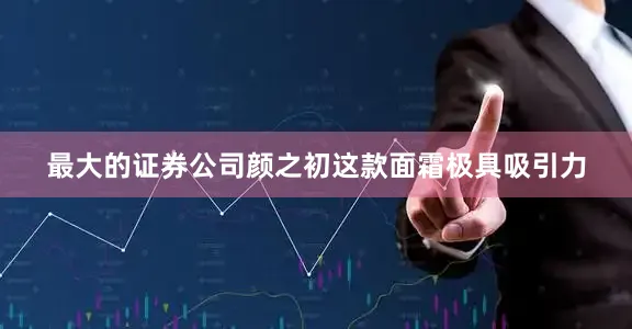最大的证券公司颜之初这款面霜极具吸引力