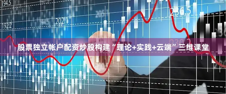 股票独立帐户配资炒股构建“理论+实践+云端”三维课堂