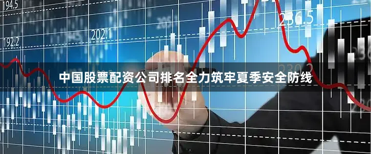 中国股票配资公司排名全力筑牢夏季安全防线
